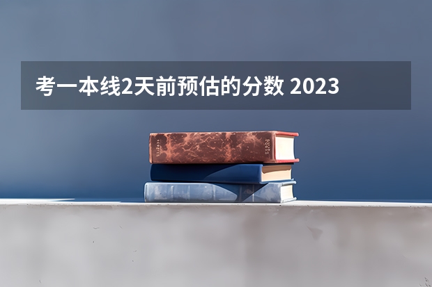 考一本线2天前预估的分数 2023一本分数线预估