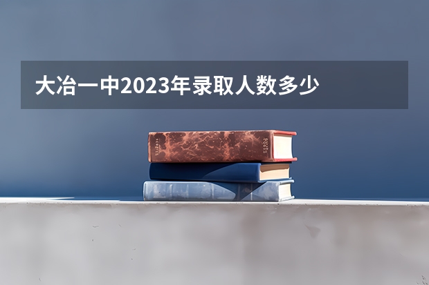 大冶一中2023年录取人数多少