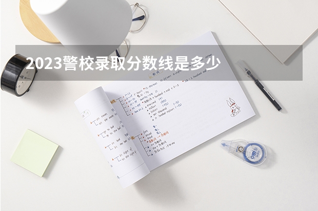 2023警校录取分数线是多少