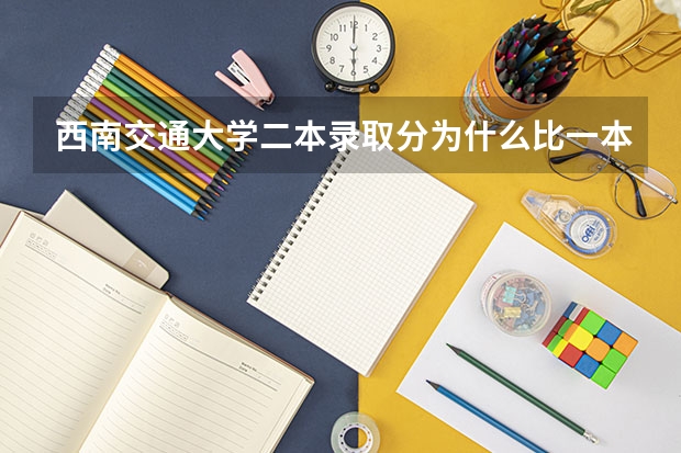 西南交通大学二本录取分为什么比一本高