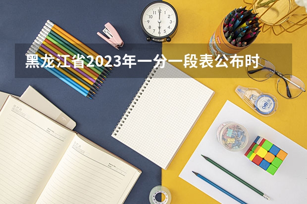 黑龙江省2023年一分一段表公布时间 黑龙江省一分一段表公布时间