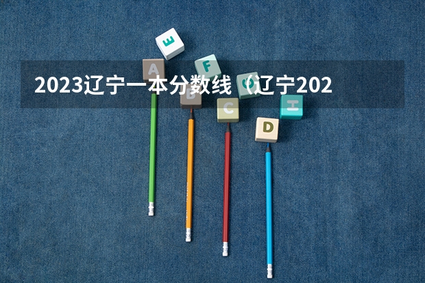 2023辽宁一本分数线（辽宁2023高考一本分数线）