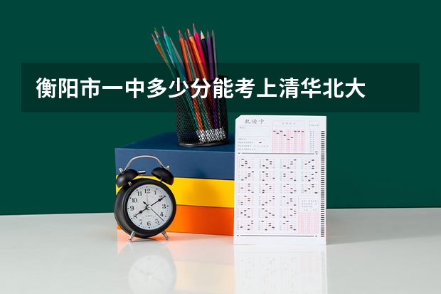 衡阳市一中多少分能考上清华北大