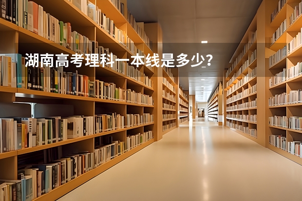 湖南高考理科一本线是多少？