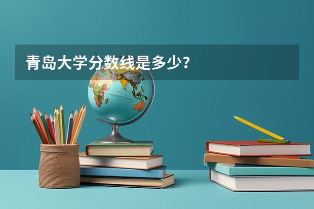 青岛大学分数线是多少？