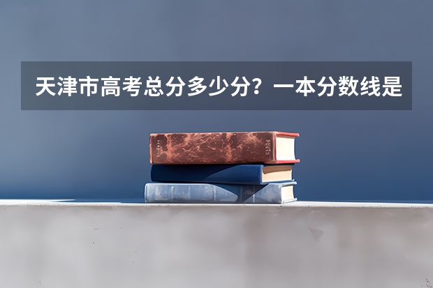 天津市高考总分多少分？一本分数线是多少？