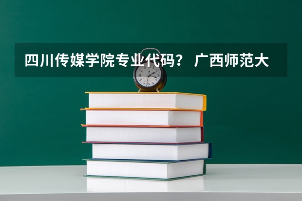 四川传媒学院专业代码？ 广西师范大学的专业代码？