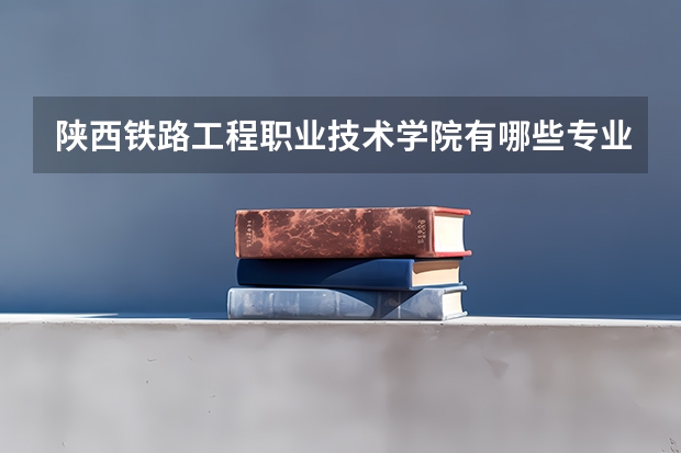 陕西铁路工程职业技术学院有哪些专业？