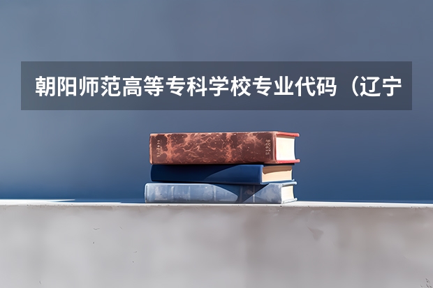 朝阳师范高等专科学校专业代码（辽宁医药职业学院专业代码）