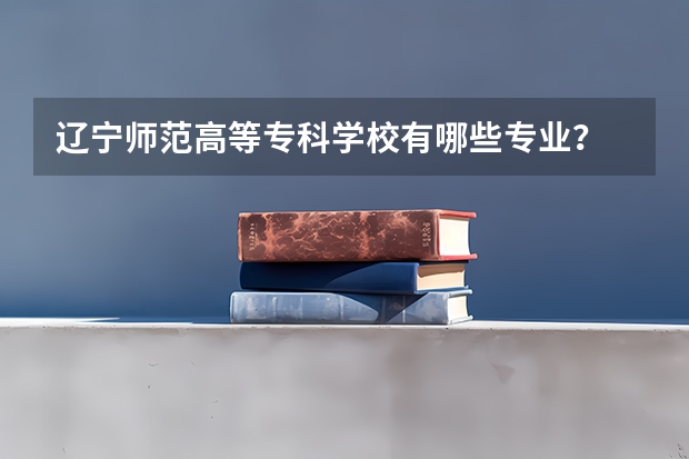 辽宁师范高等专科学校有哪些专业？
