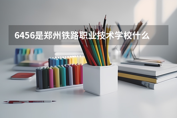 6456是郑州铁路职业技术学校什么专业代码
