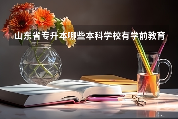 山东省专升本哪些本科学校有学前教育专业?
