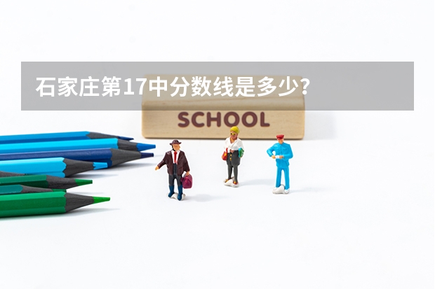 石家庄第17中分数线是多少？