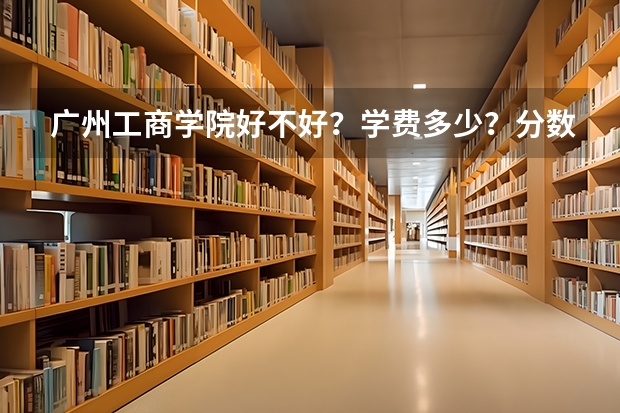 广州工商学院好不好？学费多少？分数线是多少？