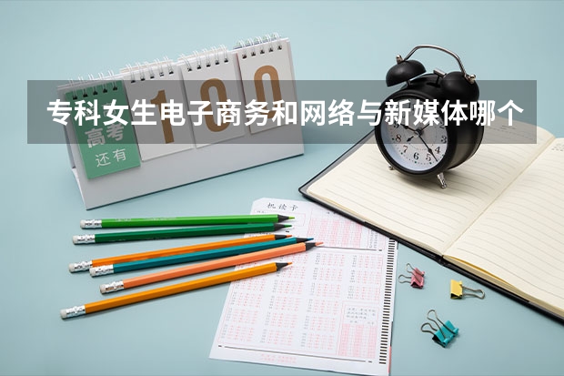 专科女生电子商务和网络与新媒体哪个好就业