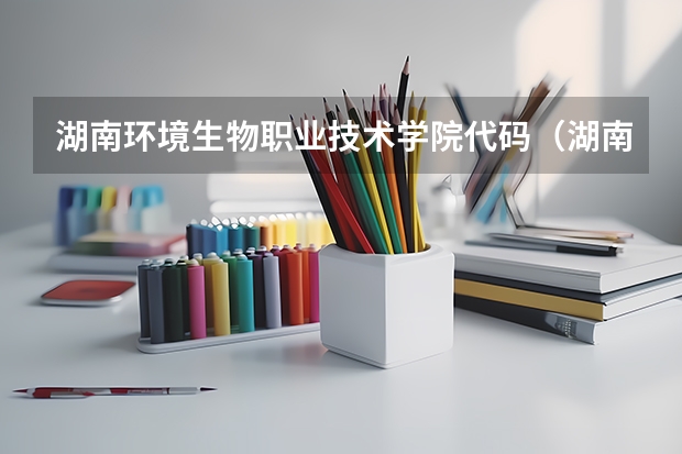 湖南环境生物职业技术学院代码（湖南汽车工程职业学院招生代码）