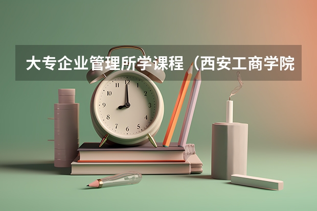 大专企业管理所学课程（西安工商学院专业代码）