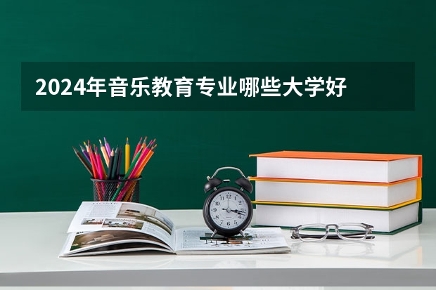 2024年音乐教育专业哪些大学好 哪些院校音乐教育专业强