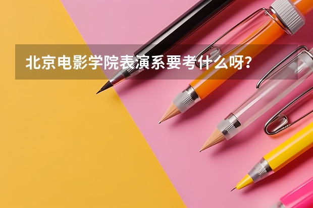 北京电影学院表演系要考什么呀？