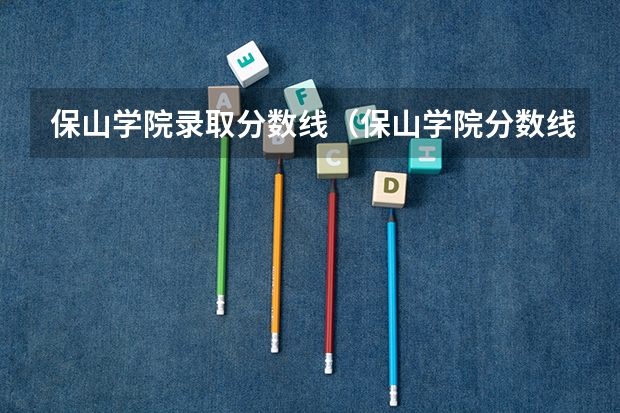 保山学院录取分数线（保山学院分数线）