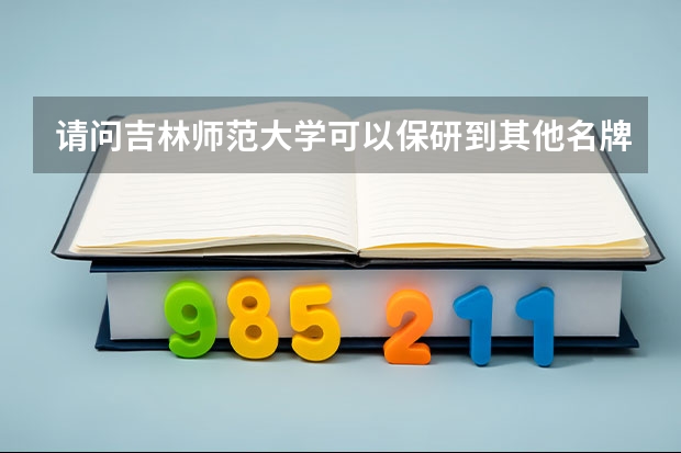 请问吉林师范大学可以保研到其他名牌大学吗？