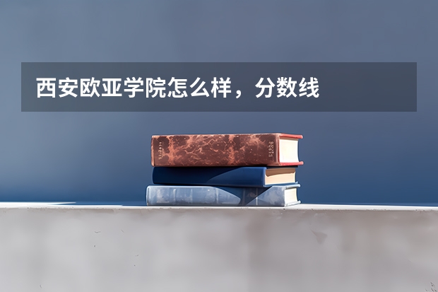 西安欧亚学院怎么样，分数线