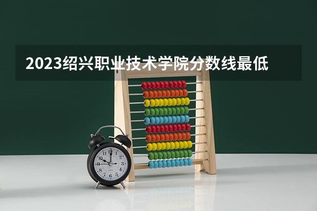 2023绍兴职业技术学院分数线最低是多少