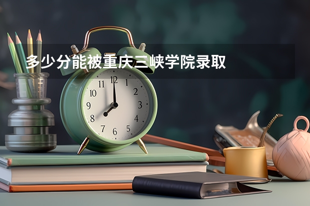 多少分能被重庆三峡学院录取
