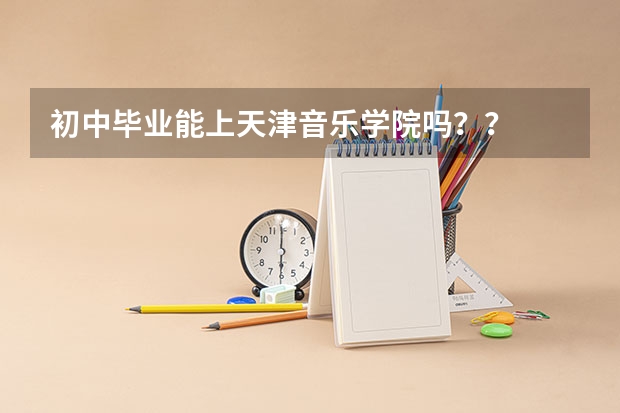 初中毕业能上天津音乐学院吗？？