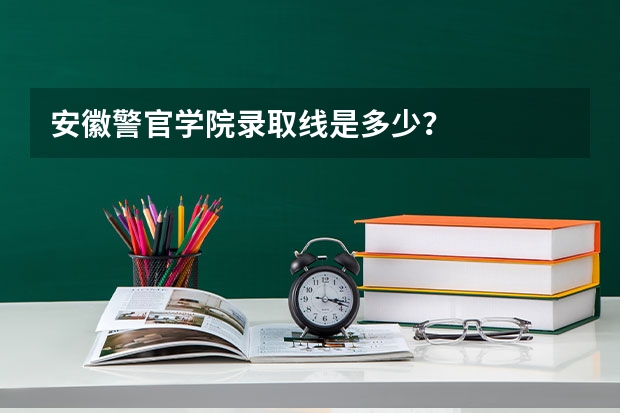 安徽警官学院录取线是多少？