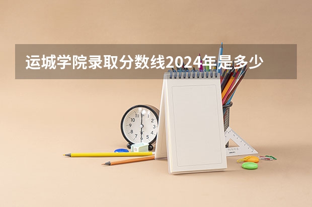 运城学院录取分数线2024年是多少分(附各省录取最低分)