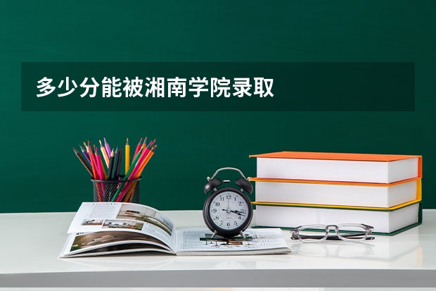 多少分能被湘南学院录取