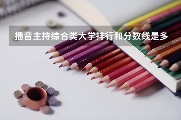 播音主持综合类大学排行和分数线是多少?