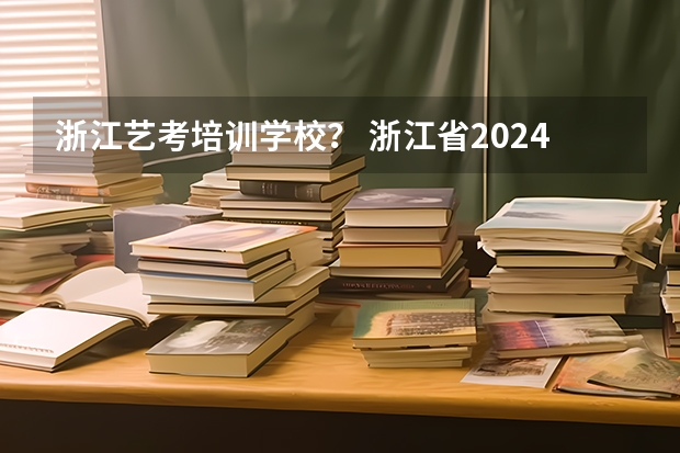 浙江艺考培训学校？ 浙江省2024年艺考政策