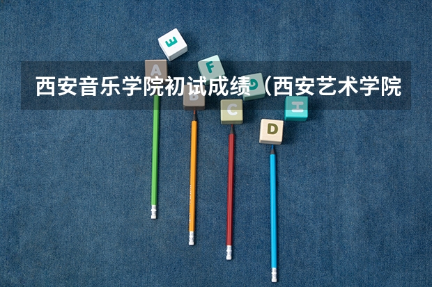 西安音乐学院初试成绩（西安艺术学院高中录取分数线）