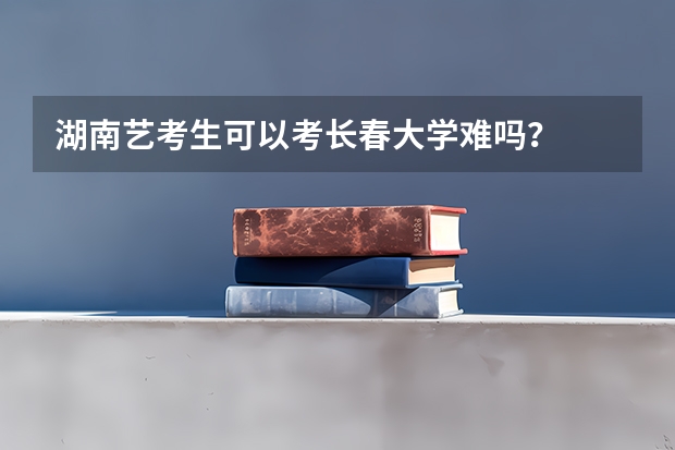 湖南艺考生可以考长春大学难吗？