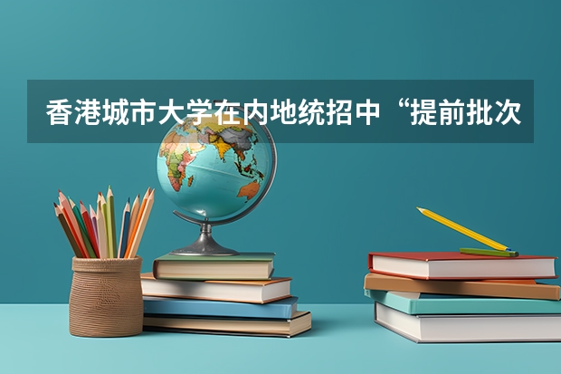 香港城市大学在内地统招中“提前批次”是什么意思