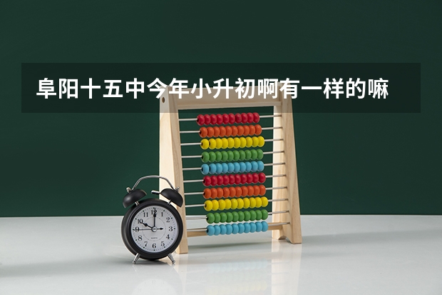 阜阳十五中今年小升初啊有一样的嘛 什么时候考试啊怎么通过考试啊