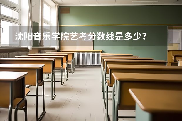 沈阳音乐学院艺考分数线是多少？