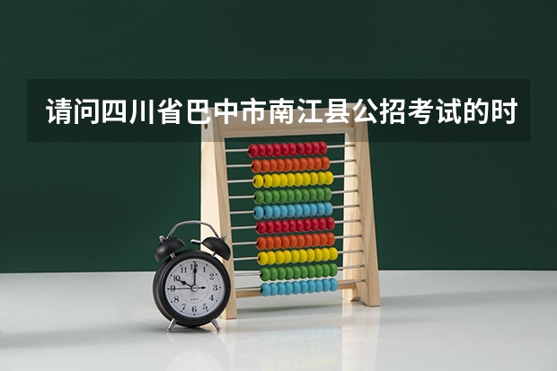 请问四川省巴中市南江县公招考试的时间是多少?招多少小学英语教师呢?谢谢,急!!!
