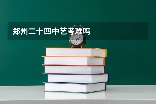 郑州二十四中艺考难吗