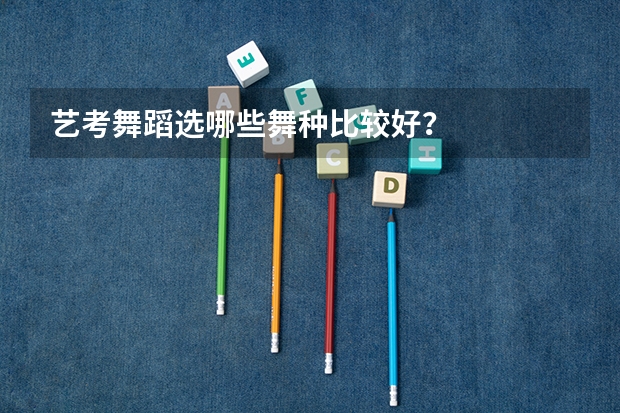 艺考舞蹈选哪些舞种比较好？