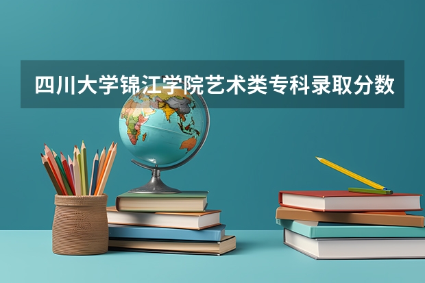 四川大学锦江学院艺术类专科录取分数线（锦江学院分数线）