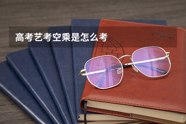 高考艺考空乘是怎么考