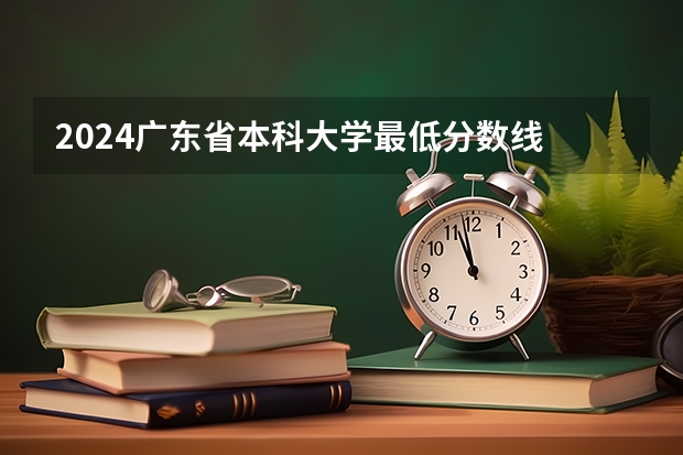 2024广东省本科大学最低分数线 高考多少分能上