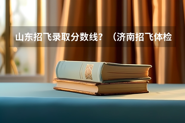山东招飞录取分数线？（济南招飞体检的通过率）