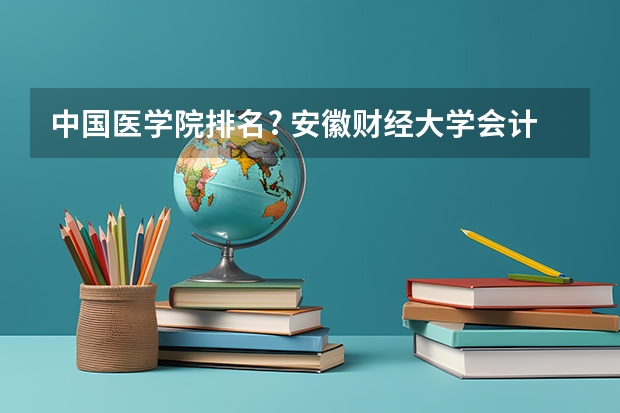 中国医学院排名? 安徽财经大学会计学院现在是几本啊？