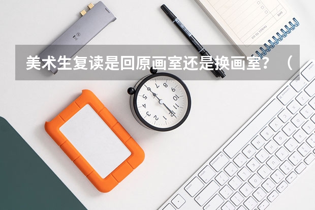 美术生复读是回原画室还是换画室？（我是山东省的美术生，想请教个复读生）