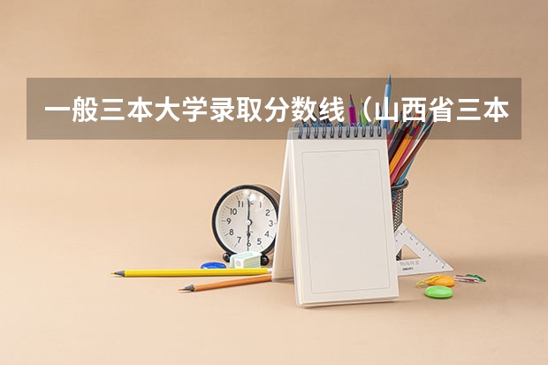 一般三本大学录取分数线（山西省三本院校录取分数线）
