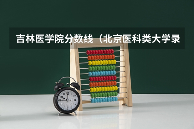 吉林医学院分数线（北京医科类大学录取分数线）